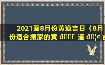 2021面8月份黄道吉日（8月份适合搬家的黄 🐘 道 🦢 吉日2021年）
